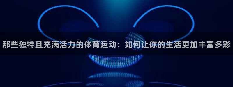 77体育app下载官网：那些独特且充满活力的体育运动：如何让你的生活更加丰富多彩
